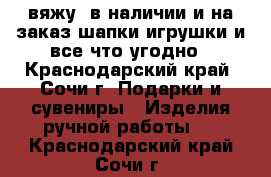 вяжу ,в наличии и на заказ,шапки,игрушки и все что угодно - Краснодарский край, Сочи г. Подарки и сувениры » Изделия ручной работы   . Краснодарский край,Сочи г.